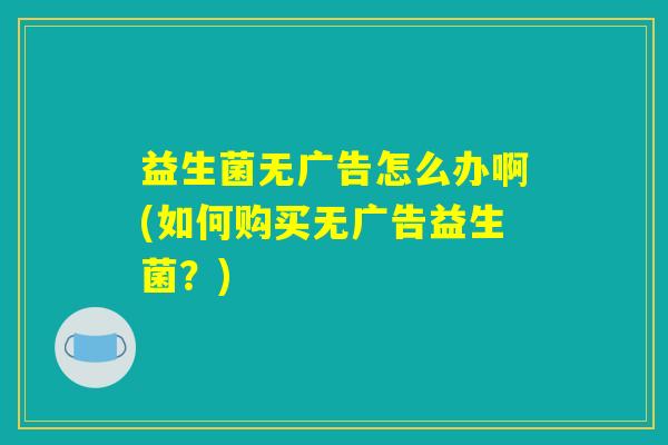 益生菌无广告怎么办啊(如何购买无广告益生菌？)