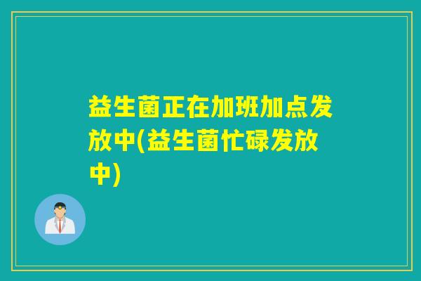 益生菌正在加班加点发放中(益生菌忙碌发放中) 益生菌正在加班加点发放中(益生菌忙碌发放中)