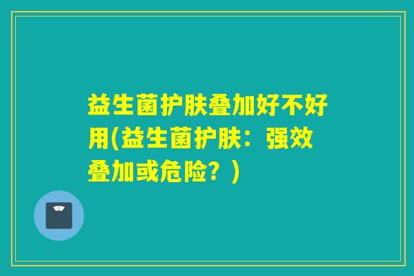 益生菌护肤叠加好不好用(益生菌护肤：强效叠加或危险？)