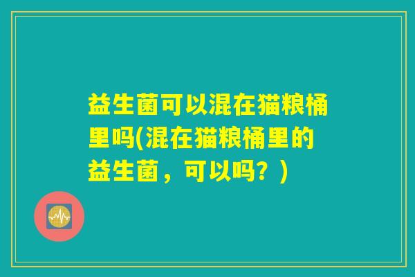 益生菌可以混在猫粮桶里吗(混在猫粮桶里的益生菌，可以吗？)