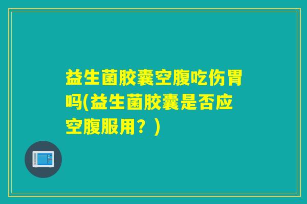 益生菌胶囊空腹吃伤胃吗(益生菌胶囊是否应空腹服用?) 益生菌胶囊空腹吃伤胃吗(益生菌胶囊是否应空腹服用?)