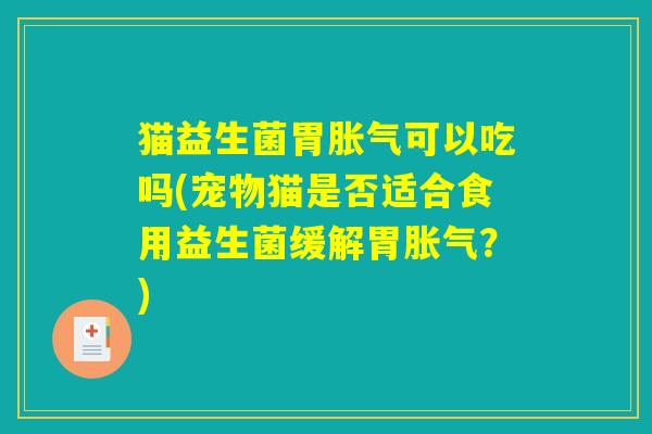 猫益生菌胃可以吃吗(宠物猫是否适合食用益生菌缓解胃?) 猫益生菌胃可以吃吗(宠物猫是否适合食用益生菌缓解胃?)