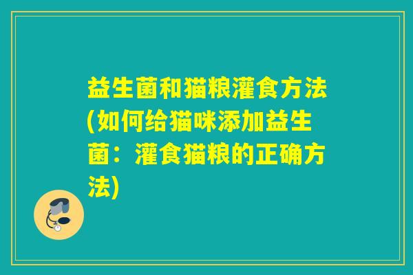 益生菌和猫粮灌食方法(如何给猫咪添加益生菌：灌食猫粮的正确方法)
