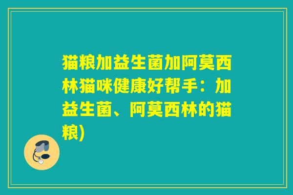 猫粮加益生菌加阿莫西林猫咪健康好帮手:加益生菌、阿莫西林的猫粮) 猫粮加益生菌加阿莫西林猫咪健康好帮手:加益生菌、阿莫西林的猫粮)