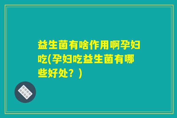 益生菌有啥作用啊孕妇吃(孕妇吃益生菌有哪些好处?) 益生菌有啥作用啊孕妇吃(孕妇吃益生菌有哪些好处?)