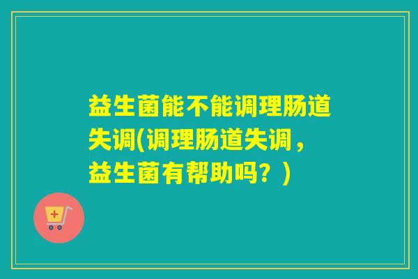 益生菌能不能调理肠道失调(调理肠道失调，益生菌有帮助吗？)