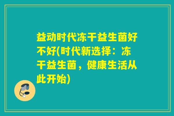 益动时代冻干益生菌好不好(时代新选择：冻干益生菌，健康生活从此开始)