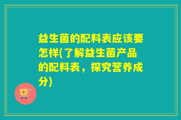益生菌的配料表应该要怎样(了解益生菌产品的配料表,探究营养成分) 益生菌的配料表应该要怎样(了解益生菌产品的配料表,探究营养成分)