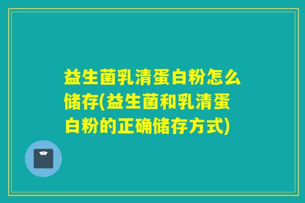 益生菌乳清蛋白粉怎么储存(益生菌和乳清蛋白粉的正确储存方式)