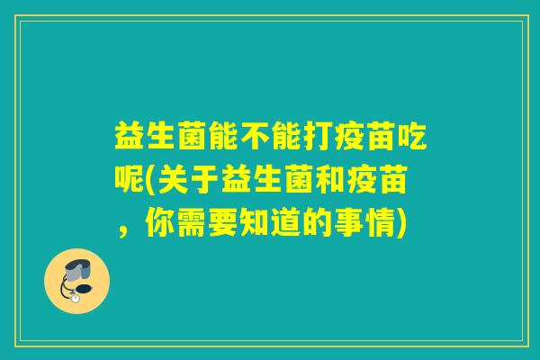 益生菌能不能打疫苗吃呢(关于益生菌和疫苗,你需要知道的事情) 益生菌能不能打疫苗吃呢(关于益生菌和疫苗,你需要知道的事情)