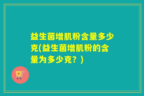 益生菌增肌粉含量多少克(益生菌增肌粉的含量为多少克？)