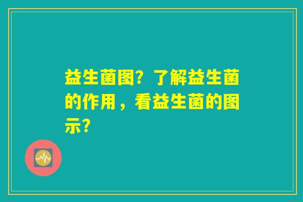 益生菌图？了解益生菌的作用，看益生菌的图示？