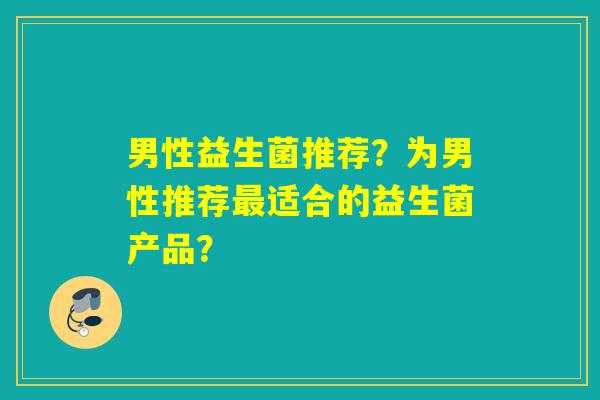 男性益生菌推荐？为男性推荐最适合的益生菌产品？