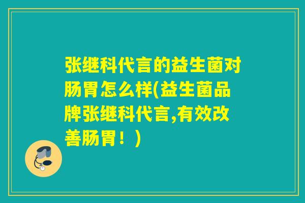 张继科代言的益生菌对肠胃怎么样(益生菌品牌张继科代言,有效改善肠胃！)