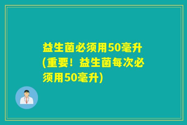 益生菌必须用50毫升(重要！益生菌每次必须用50毫升)