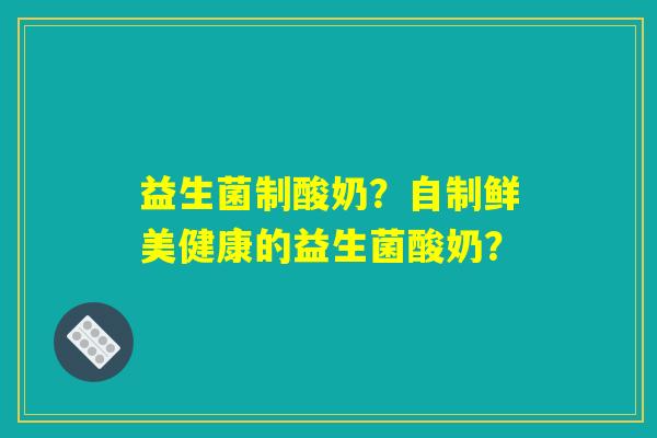 益生菌制酸奶？自制鲜美健康的益生菌酸奶？