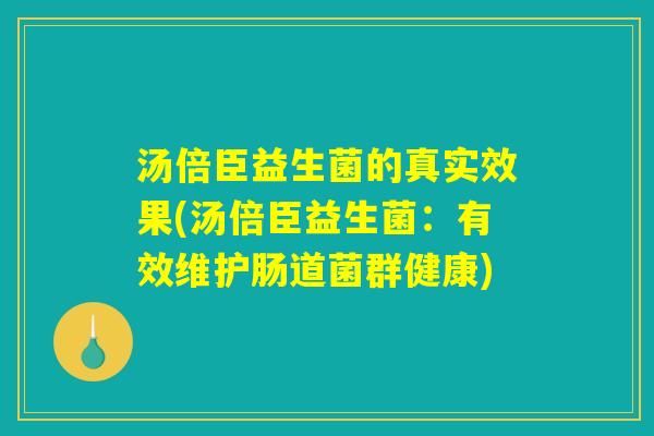 汤倍臣益生菌的真实效果(汤倍臣益生菌:有效维护肠道菌群健康) 汤倍臣益生菌的真实效果(汤倍臣益生菌:有效维护肠道菌群健康)