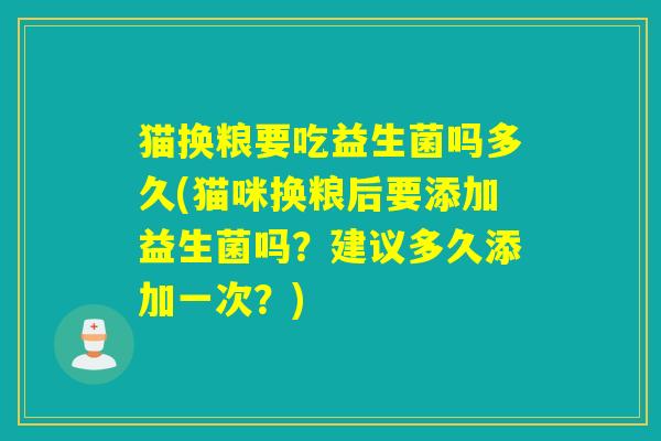 猫换粮要吃益生菌吗多久(猫咪换粮后要添加益生菌吗？建议多久添加一次？)