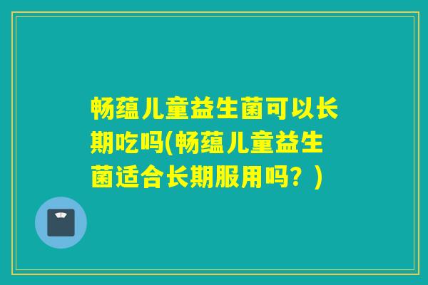 畅蕴儿童益生菌可以长期吃吗(畅蕴儿童益生菌适合长期服用吗？)
