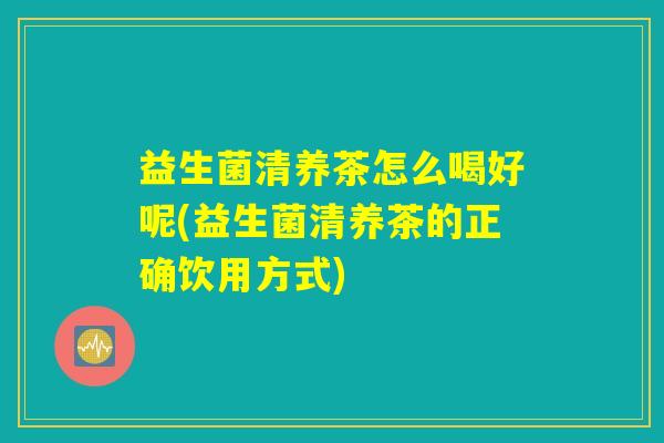 益生菌清养茶怎么喝好呢(益生菌清养茶的正确饮用方式)