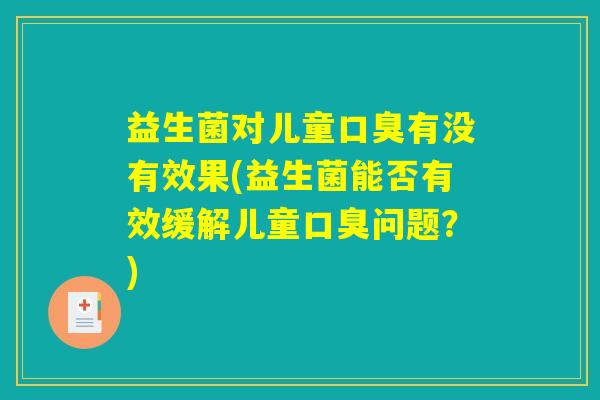 益生菌对儿童口臭有没有效果(益生菌能否有效缓解儿童口臭问题？)