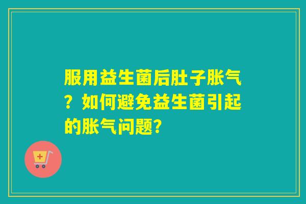 服用益生菌后肚子胀气？如何避免益生菌引起的胀气问题？