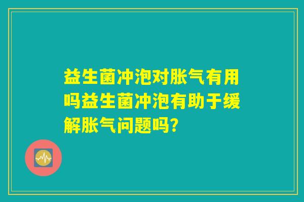 益生菌冲泡对胀气有用吗益生菌冲泡有助于缓解胀气问题吗？