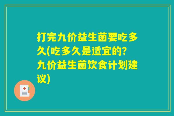 打完九价益生菌要吃多久(吃多久是适宜的？九价益生菌饮食计划建议)