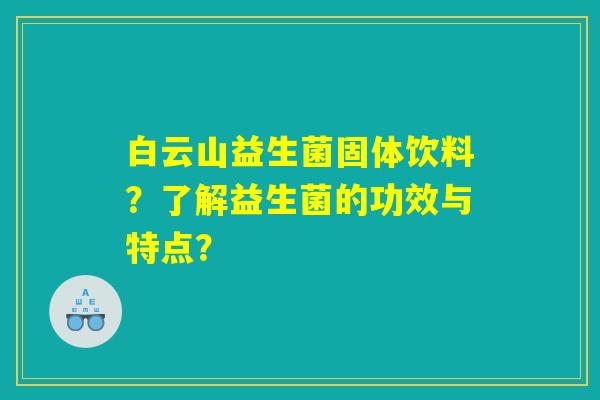白云山益生菌固体饮料？了解益生菌的功效与特点？