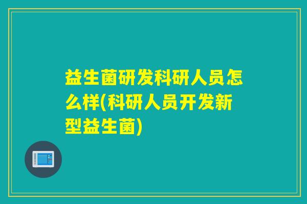 益生菌研发科研人员怎么样(科研人员开发新型益生菌)