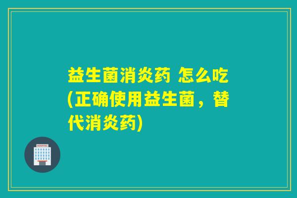 益生菌消炎药 怎么吃(正确使用益生菌，替代消炎药)