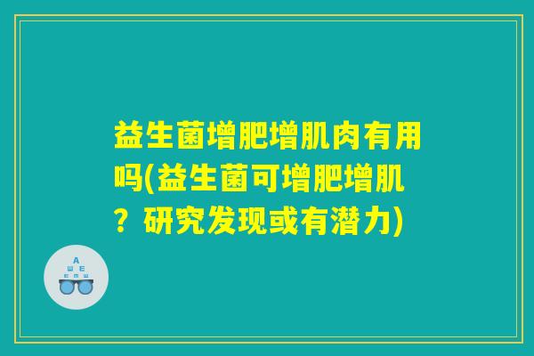 益生菌增肥增肌肉有用吗(益生菌可增肥增肌？研究发现或有潜力)