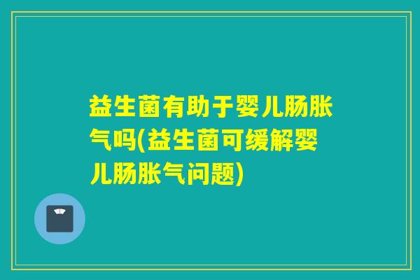益生菌有助于婴儿肠胀气吗(益生菌可缓解婴儿肠胀气问题)
