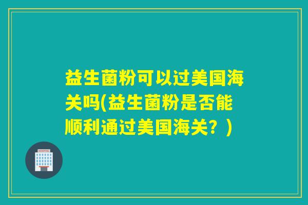 益生菌粉可以过美国海关吗(益生菌粉是否能顺利通过美国海关？)