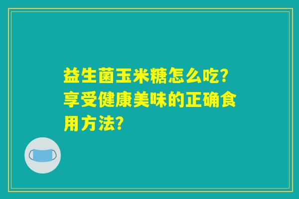益生菌玉米糖怎么吃？享受健康美味的正确食用方法？
