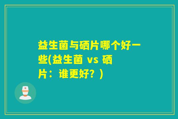 益生菌与硒片哪个好一些(益生菌 vs 硒片：谁更好？)