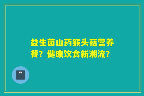 益生菌山药猴头菇营养餐？健康饮食新潮流？