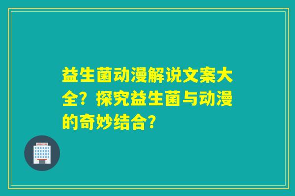 益生菌动漫解说文案大全？探究益生菌与动漫的奇妙结合？