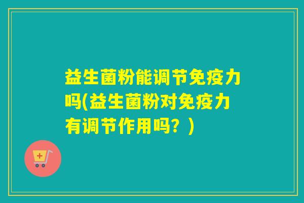 详细阅读:益生菌粉能调节免疫力吗(益生菌粉对免疫力有调节作用吗?) 益生菌粉能调节免疫力吗(益生菌粉对免疫力有调节作用吗?)