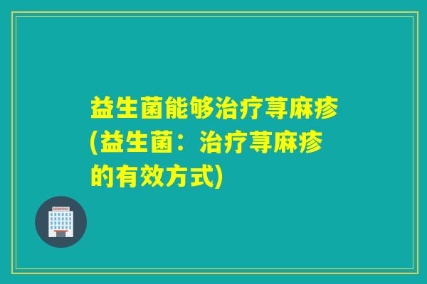 益生菌能够治疗荨麻疹(益生菌：治疗荨麻疹的有效方式)