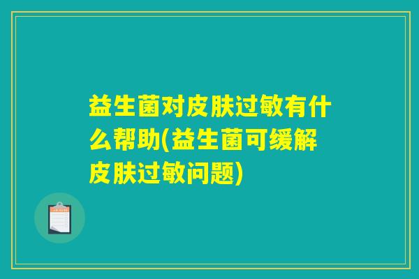 益生菌对皮肤过敏有什么帮助(益生菌可缓解皮肤过敏问题)