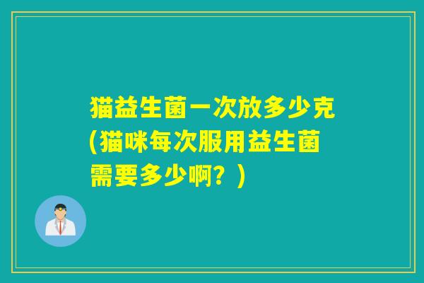 猫益生菌一次放多少克(猫咪每次服用益生菌需要多少啊？)