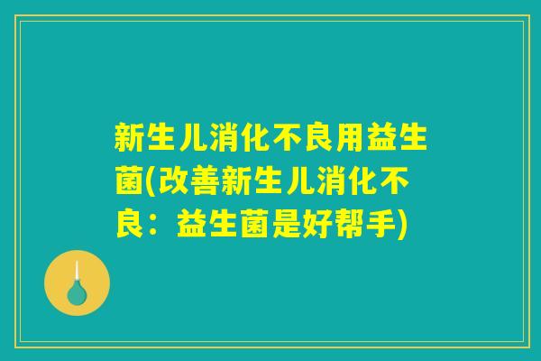 新生儿消化不良用益生菌(改善新生儿消化不良：益生菌是好帮手)
