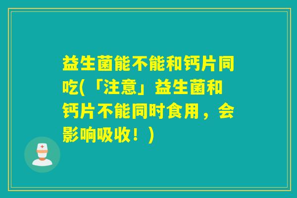 益生菌能不能和钙片同吃(「注意」益生菌和钙片不能同时食用，会影响吸收！)