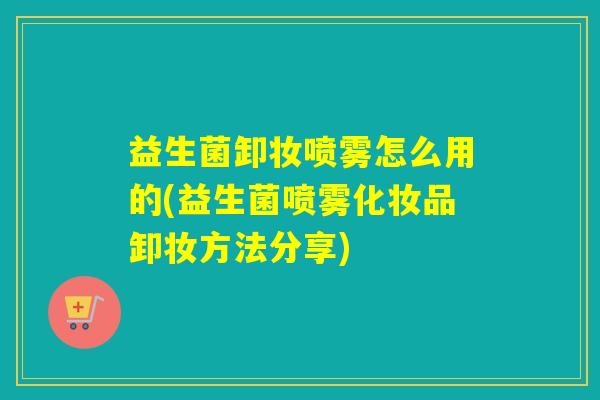 益生菌卸妆喷雾怎么用的(益生菌喷雾化妆品卸妆方法分享)