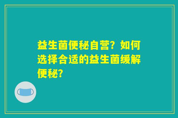 益生菌便秘自营？如何选择合适的益生菌缓解便秘？
