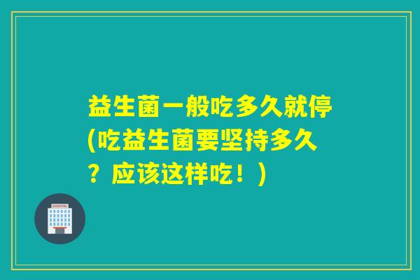 益生菌一般吃多久就停(吃益生菌要坚持多久？应该这样吃！)