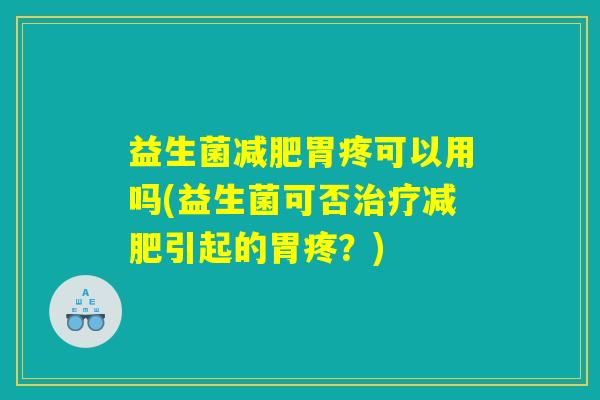 益生菌减肥胃疼可以用吗(益生菌可否治疗减肥引起的胃疼？)