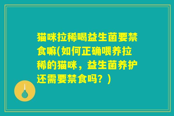 猫咪拉稀喝益生菌要禁食嘛(如何正确喂养拉稀的猫咪，益生菌养护还需要禁食吗？)
