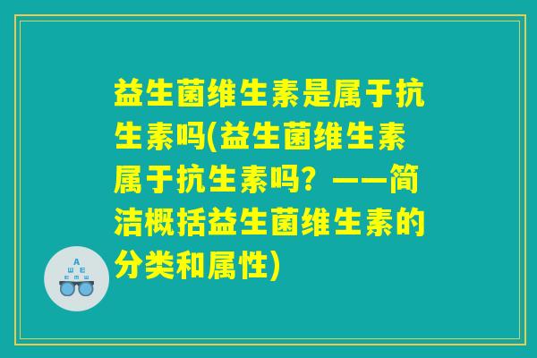益生菌维生素是属于抗生素吗(益生菌维生素属于抗生素吗？——简洁概括益生菌维生素的分类和属性)